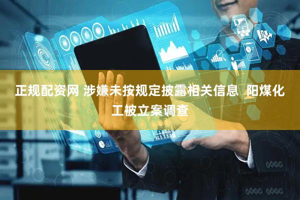 正规配资网 涉嫌未按规定披露相关信息  阳煤化工被立案调查