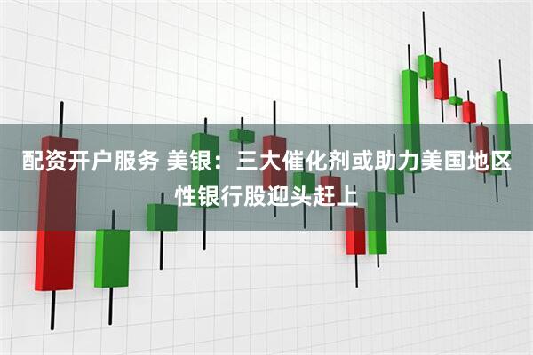 配资开户服务 美银：三大催化剂或助力美国地区性银行股迎头赶上