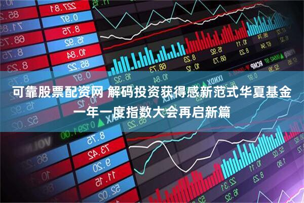 可靠股票配资网 解码投资获得感新范式华夏基金一年一度指数大会再启新篇