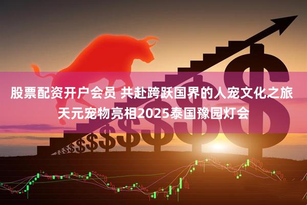 股票配资开户会员 共赴跨跃国界的人宠文化之旅 天元宠物亮相2025泰国豫园灯会