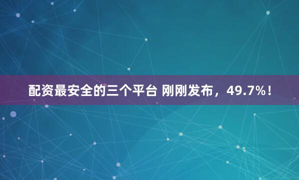 配资最安全的三个平台 刚刚发布，49.7%！