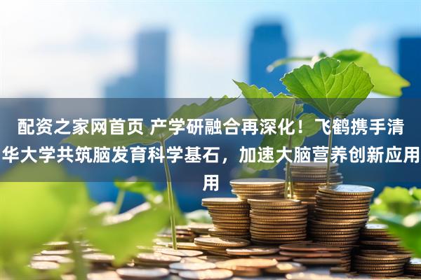 配资之家网首页 产学研融合再深化！飞鹤携手清华大学共筑脑发育科学基石，加速大脑营养创新应用