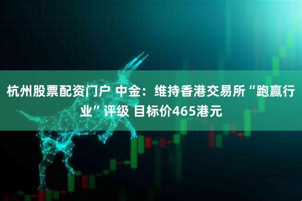 杭州股票配资门户 中金：维持香港交易所“跑赢行业”评级 目标价465港元