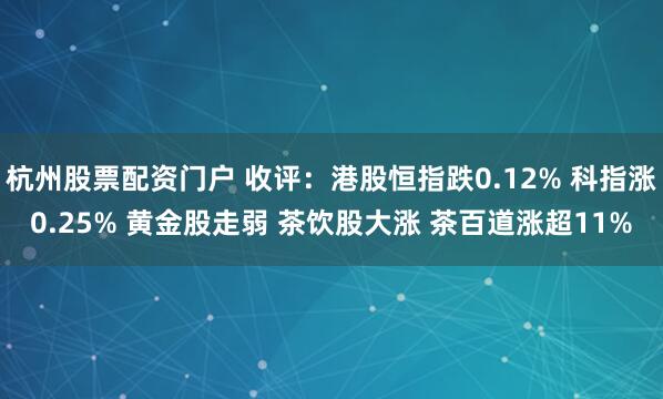 杭州股票配资门户 收评:港股恒指跌0.12% 科指涨0.25% 黄金股走弱 茶饮股大涨 茶百道涨超11%