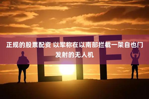 正规的股票配资 以军称在以南部拦截一架自也门发射的无人机