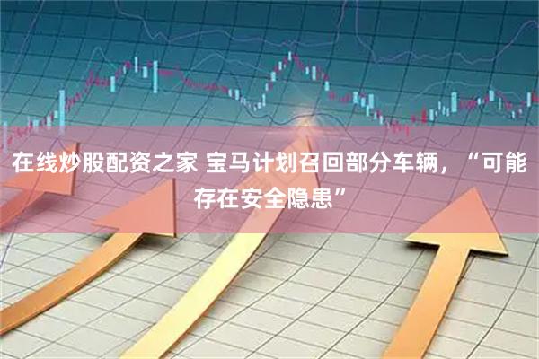在线炒股配资之家 宝马计划召回部分车辆，“可能存在安全隐患”