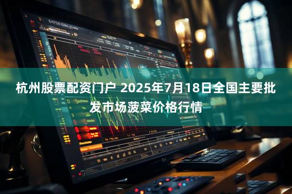 杭州股票配资门户 2025年7月18日全国主要批发市场菠菜价格行情