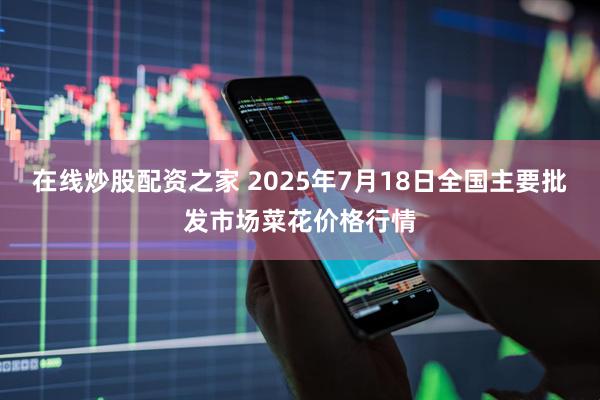 在线炒股配资之家 2025年7月18日全国主要批发市场菜花价格行情