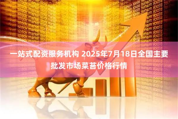 一站式配资服务机构 2025年7月18日全国主要批发市场菜苔价格行情