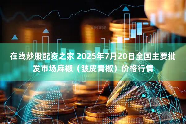 在线炒股配资之家 2025年7月20日全国主要批发市场麻椒（皱皮青椒）价格行情