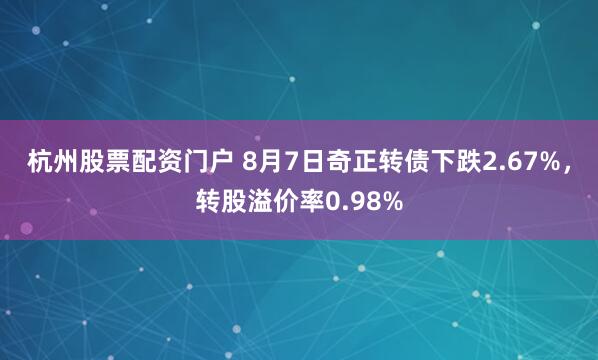 杭州股票配资门户 8月7日奇正转债下跌2.67%，转股溢价率0.98%