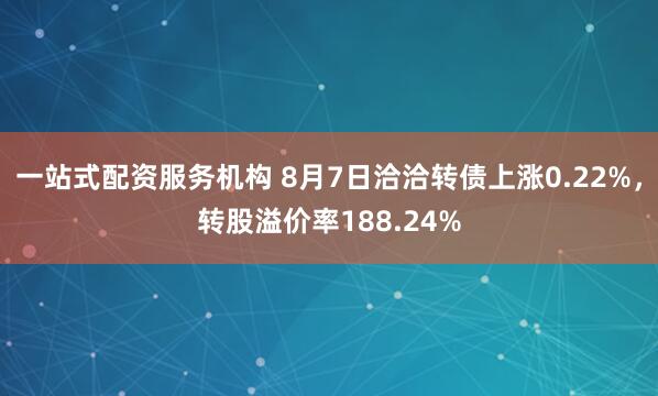 一站式配资服务机构 8月7日洽洽转债上涨0.22%，转股溢价率188.24%