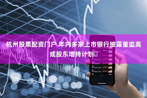杭州股票配资门户 年内多家上市银行披露董监高或股东增持计划​