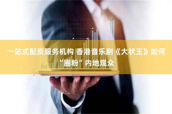 一站式配资服务机构 香港音乐剧《大状王》如何“圈粉”内地观众