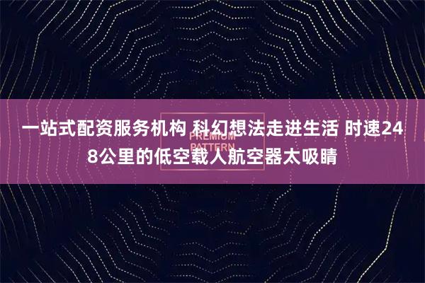 一站式配资服务机构 科幻想法走进生活 时速248公里的低空载人航空器太吸睛