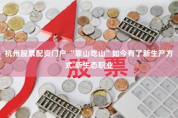 杭州股票配资门户 “靠山吃山”如今有了新生产方式 新生态职业