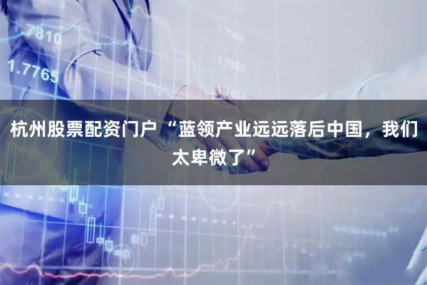 杭州股票配资门户 “蓝领产业远远落后中国，我们太卑微了”