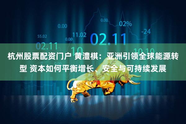 杭州股票配资门户 黄澧棋：亚洲引领全球能源转型 资本如何平衡增长、安全与可持续发展