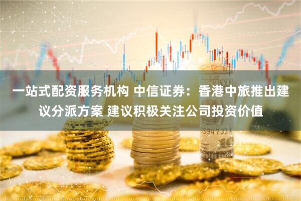 一站式配资服务机构 中信证券：香港中旅推出建议分派方案 建议积极关注公司投资价值