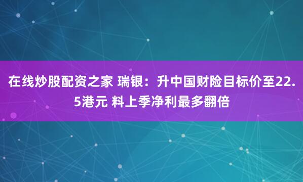 在线炒股配资之家 瑞银：升中国财险目标价至22.5港元 料上季净利最多翻倍