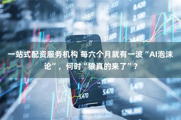 一站式配资服务机构 每六个月就有一波“AI泡沫论”，何时“狼真的来了”？