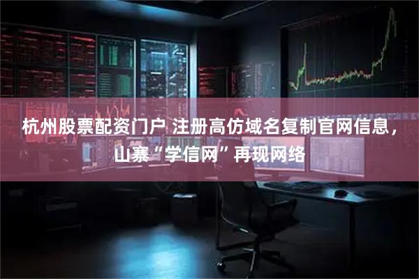 杭州股票配资门户 注册高仿域名复制官网信息，山寨“学信网”再现网络