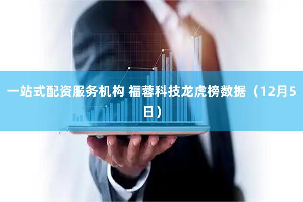 一站式配资服务机构 福蓉科技龙虎榜数据（12月5日）