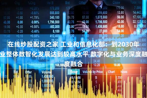 在线炒股配资之家 工业和信息化部：到2030年行业整体数智化发展达到较高水平 数字化与业务深度融合