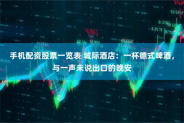 手机配资股票一览表 城际酒店：一杯德式啤酒，与一声未说出口的晚安