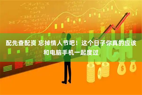 配先查配资 忘掉情人节吧！这个日子你真的应该和电脑手机一起度过