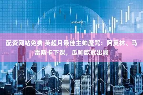 配资网站免费 英超月最佳主帅魔咒：阿莫林、马雷斯卡下课，瓜帅欧冠出局