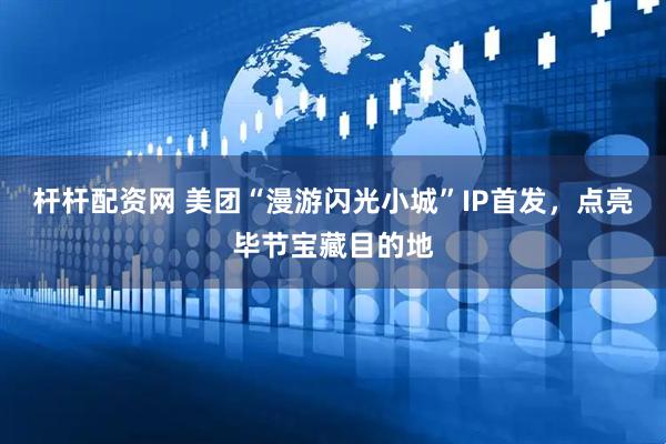 杆杆配资网 美团“漫游闪光小城”IP首发，点亮毕节宝藏目的地