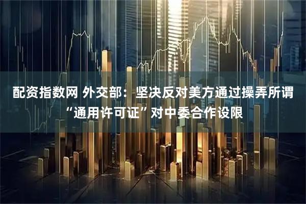 配资指数网 外交部：坚决反对美方通过操弄所谓“通用许可证”对中委合作设限