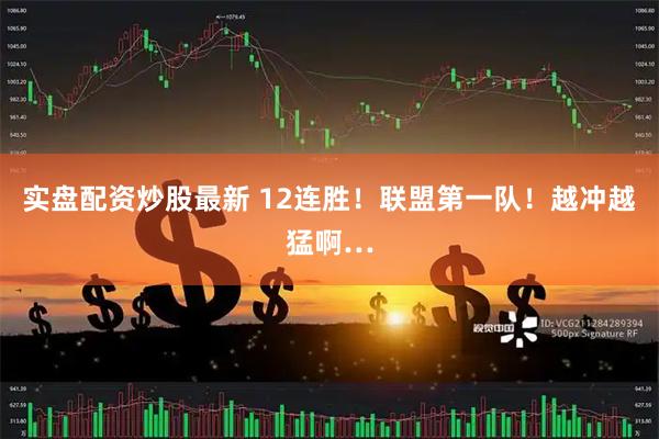 实盘配资炒股最新 12连胜！联盟第一队！越冲越猛啊…