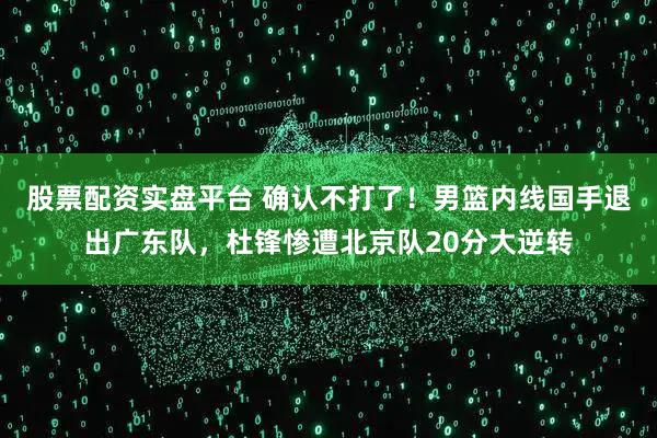 股票配资实盘平台 确认不打了！男篮内线国手退出广东队，杜锋惨遭北京队20分大逆转