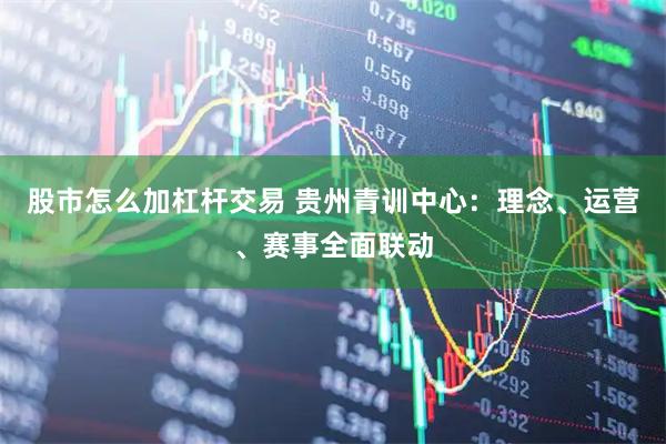 股市怎么加杠杆交易 贵州青训中心：理念、运营、赛事全面联动