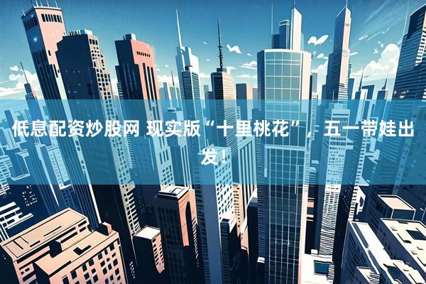 低息配资炒股网 现实版“十里桃花”，五一带娃出发！