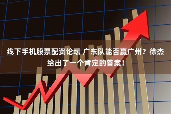 线下手机股票配资论坛 广东队能否赢广州？徐杰给出了一个肯定的答案！