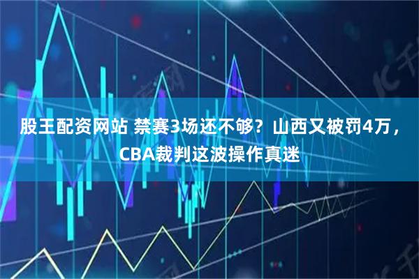 股王配资网站 禁赛3场还不够？山西又被罚4万，CBA裁判这波操作真迷