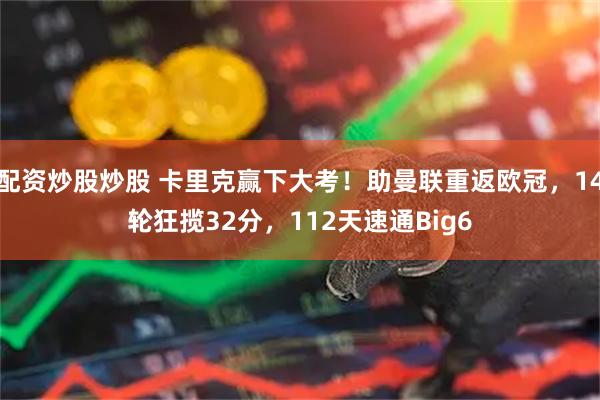 配资炒股炒股 卡里克赢下大考！助曼联重返欧冠，14轮狂揽32分，112天速通Big6