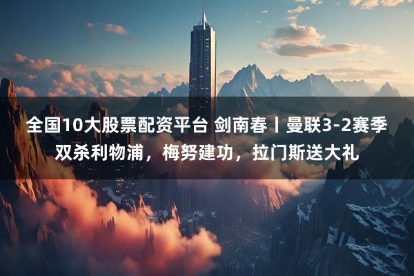 全国10大股票配资平台 剑南春丨曼联3-2赛季双杀利物浦，梅努建功，拉门斯送大礼