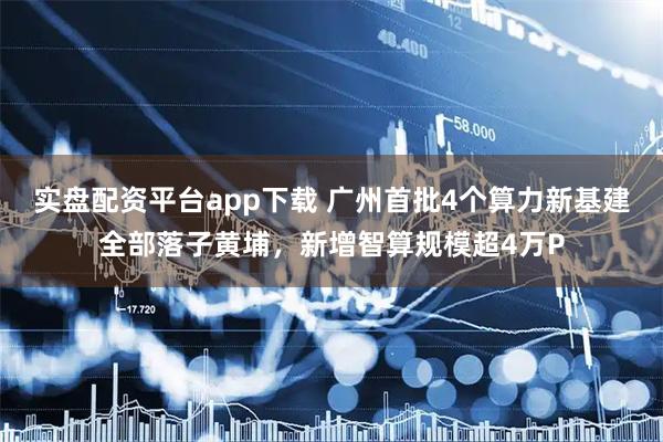 实盘配资平台app下载 广州首批4个算力新基建全部落子黄埔，新增智算规模超4万P