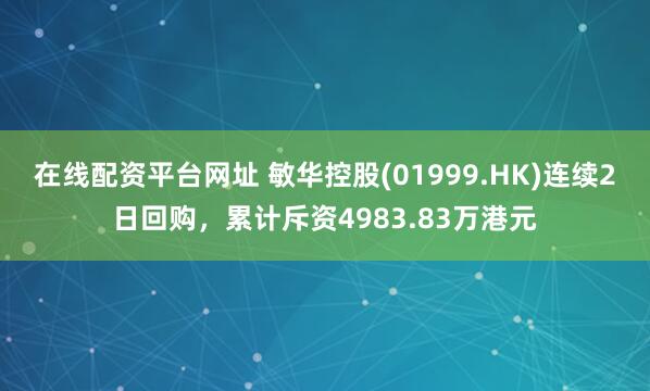 在线配资平台网址 敏华控股(01999.HK)连续2日回购，累计斥资4983.83万港元
