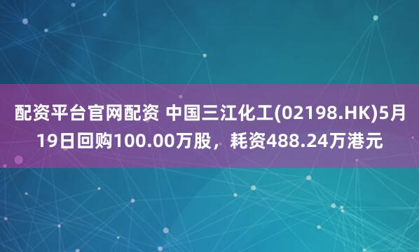 配资平台官网配资 中国三江化工(02198.HK)5月19日回购100.00万股，耗资488.24万港元