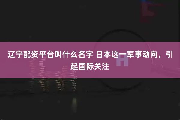 辽宁配资平台叫什么名字 日本这一军事动向，引起国际关注