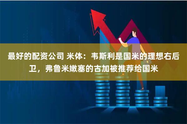 最好的配资公司 米体：韦斯利是国米的理想右后卫，弗鲁米嫩塞的古加被推荐给国米