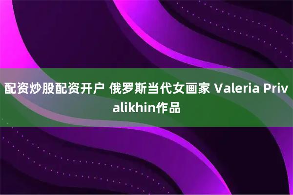 配资炒股配资开户 俄罗斯当代女画家 Valeria Privalikhin作品