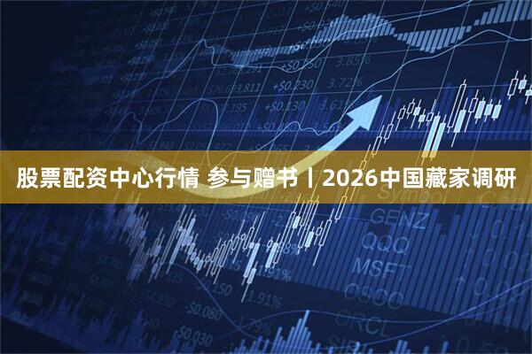 股票配资中心行情 参与赠书丨2026中国藏家调研